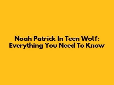 Noah Patrick In Teen Wolf: Everything You Need To Know