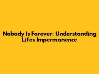 Nobody Is Forever: Understanding Life's Impermanence