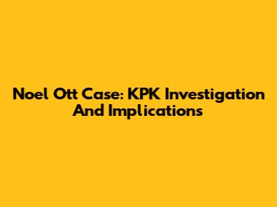 Noel Ott Case: KPK Investigation And Implications