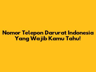 Nomor Telepon Darurat Indonesia Yang Wajib Kamu Tahu!