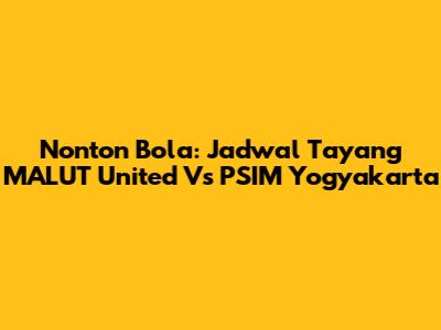 Nonton Bola: Jadwal Tayang MALUT United Vs PSIM Yogyakarta