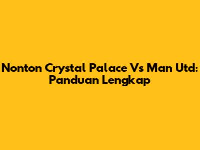 Nonton Crystal Palace Vs Man Utd: Panduan Lengkap