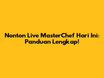 Nonton Live MasterChef Hari Ini: Panduan Lengkap!