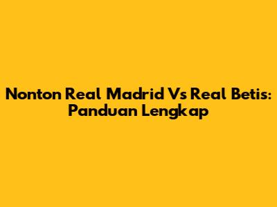 Nonton Real Madrid Vs Real Betis: Panduan Lengkap