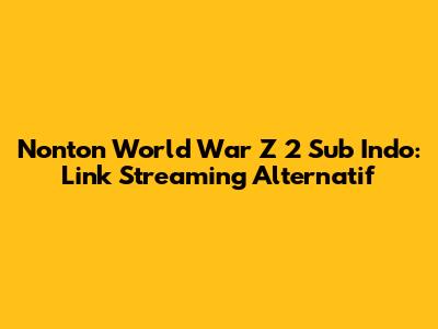 Nonton World War Z 2 Sub Indo: Link Streaming Alternatif