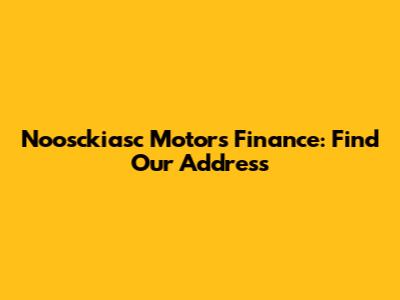 Noosckiasc Motors Finance: Find Our Address