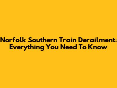 Norfolk Southern Train Derailment: Everything You Need To Know