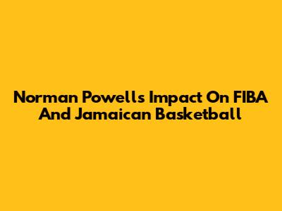 Norman Powell's Impact On FIBA And Jamaican Basketball