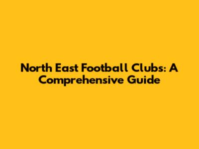 North East Football Clubs: A Comprehensive Guide