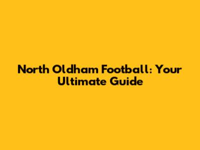 North Oldham Football: Your Ultimate Guide