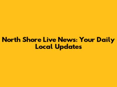 North Shore Live News: Your Daily Local Updates