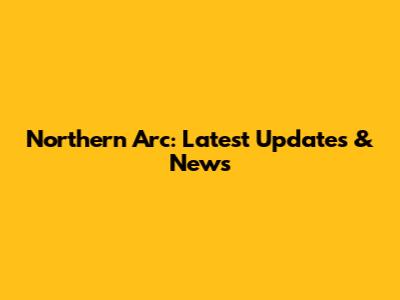 Northern Arc: Latest Updates & News