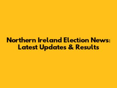 Northern Ireland Election News: Latest Updates & Results