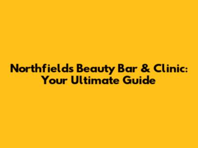Northfields Beauty Bar & Clinic: Your Ultimate Guide