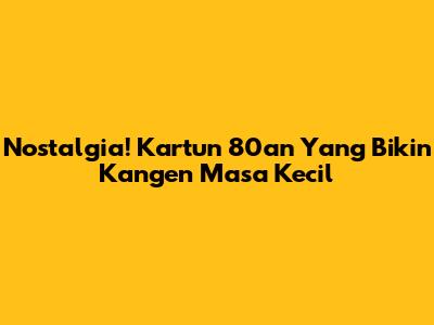 Nostalgia! Kartun 80an Yang Bikin Kangen Masa Kecil