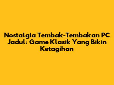 Nostalgia Tembak-Tembakan PC Jadul: Game Klasik Yang Bikin Ketagihan