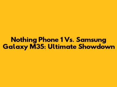 Nothing Phone 1 Vs. Samsung Galaxy M35: Ultimate Showdown