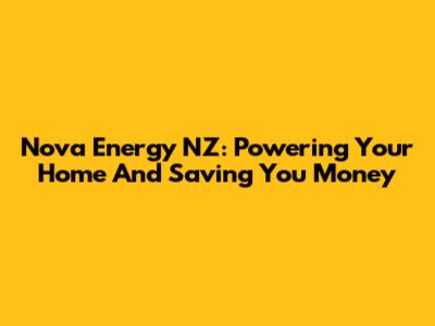 Nova Energy NZ: Powering Your Home And Saving You Money