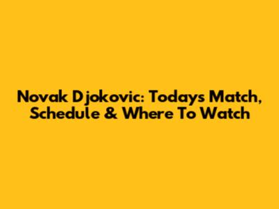 Novak Djokovic: Today's Match, Schedule & Where To Watch
