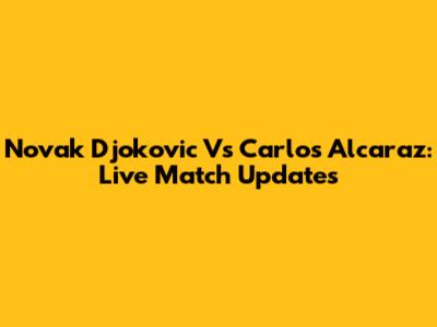 Novak Djokovic Vs Carlos Alcaraz: Live Match Updates