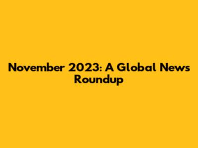 November 2023: A Global News Roundup