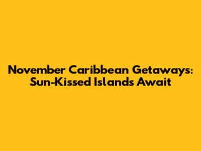 November Caribbean Getaways: Sun-Kissed Islands Await