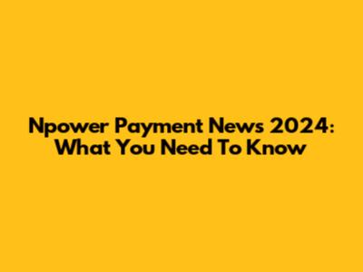 Npower Payment News 2024: What You Need To Know