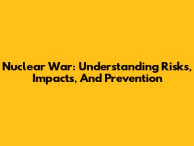 Nuclear War: Understanding Risks, Impacts, And Prevention