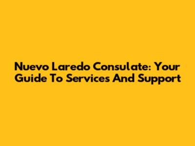 Nuevo Laredo Consulate: Your Guide To Services And Support