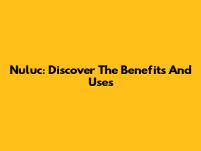 Nuluc: Discover The Benefits And Uses