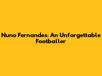Nuno Fernandes: An Unforgettable Footballer