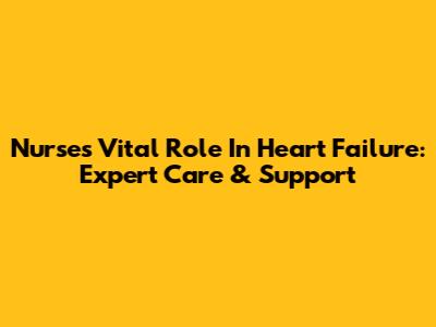 Nurses' Vital Role In Heart Failure: Expert Care & Support
