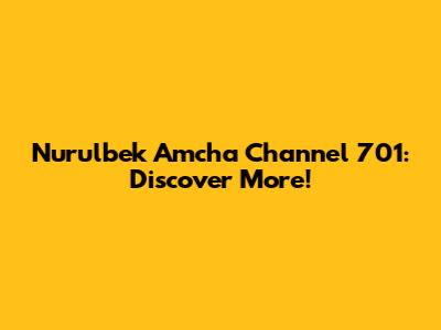 Nurulbek Amcha Channel 701: Discover More!