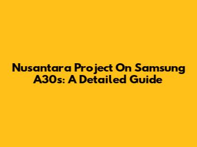Nusantara Project On Samsung A30s: A Detailed Guide