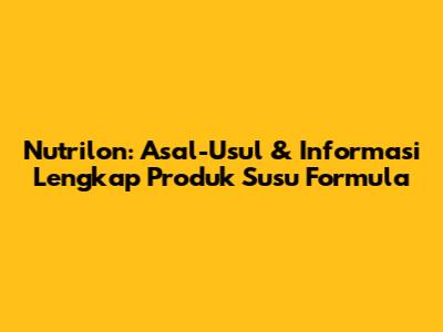 Nutrilon: Asal-Usul & Informasi Lengkap Produk Susu Formula