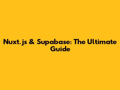 Nuxt.js & Supabase: The Ultimate Guide