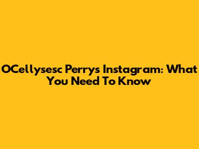 O'Cellysesc Perry's Instagram: What You Need To Know