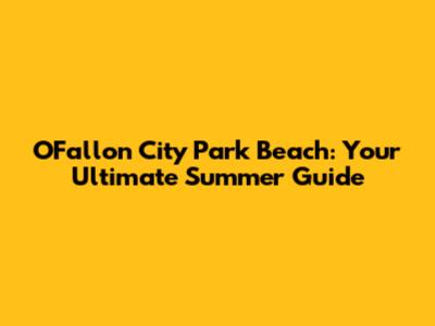 O'Fallon City Park Beach: Your Ultimate Summer Guide