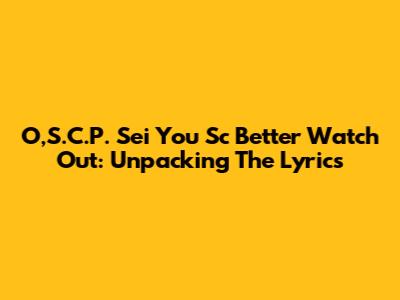 O,S.C.P. Sei You Sc Better Watch Out: Unpacking The Lyrics