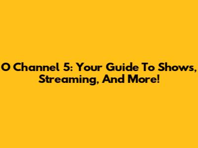 O Channel 5: Your Guide To Shows, Streaming, And More!