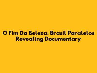 O Fim Da Beleza: Brasil Paralelo's Revealing Documentary