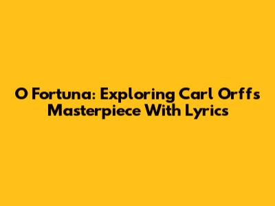 O Fortuna: Exploring Carl Orff's Masterpiece With Lyrics