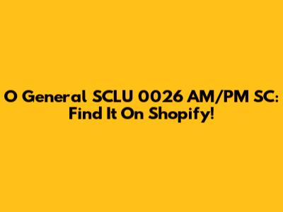 O General SCLU 0026 AM/PM SC: Find It On Shopify!