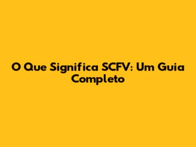 O Que Significa SCFV: Um Guia Completo