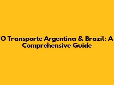 O Transporte Argentina & Brazil: A Comprehensive Guide