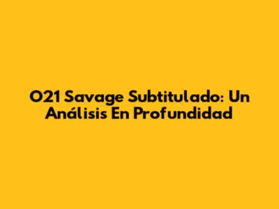 O21 Savage Subtitulado: Un Análisis En Profundidad