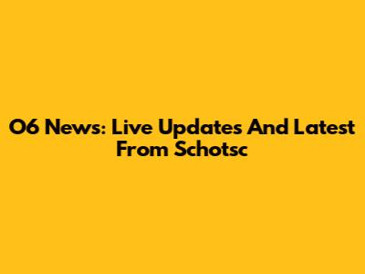 O6 News: Live Updates And Latest From Schotsc