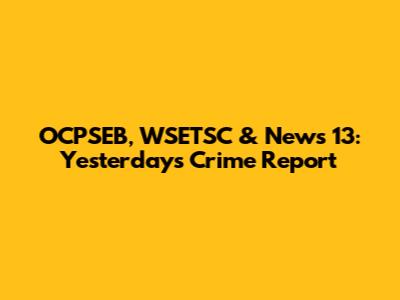 OCPSEB, WSETSC & News 13: Yesterday's Crime Report