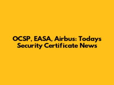 OCSP, EASA, Airbus: Today's Security Certificate News