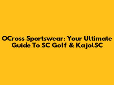 OCross Sportswear: Your Ultimate Guide To SC Golf & KajolSC
